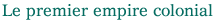 Le premier empire colonial