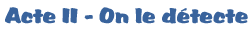 Acte II - On le d�tecte